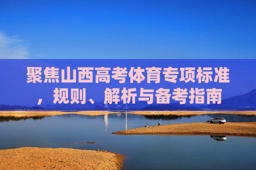 聚焦山西高考体育专项标准,规则、解析与备考指南 聚焦山西高考体育专项标准,规则、解析与备考指南