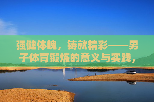 强健体魄,铸就精彩——男子体育锻炼的意义与实践,强健体魄,铸就精彩——男子体育锻炼 强健体魄,铸就精彩——男子体育锻炼的意义与实践,强健体魄,铸就精彩——男子体育锻炼