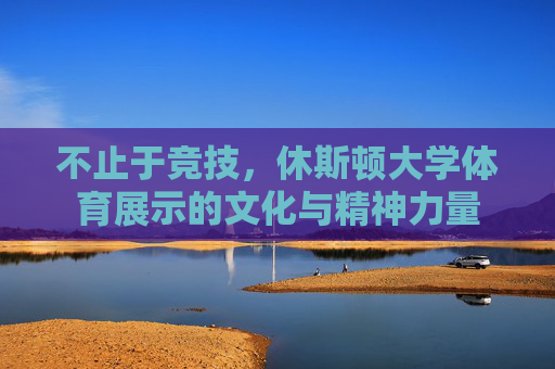 不止于竞技，休斯顿大学体育展示的文化与精神力量