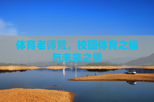 体育老师荒,校园体育之痛与未来之思 体育老师荒,校园体育之痛与未来之思
