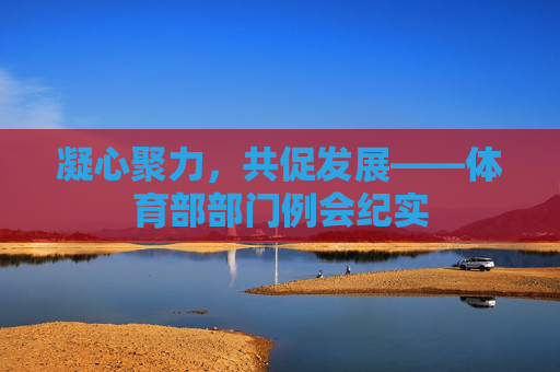 凝心聚力，共促发展——体育部部门例会纪实