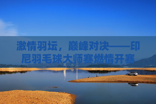 激情羽坛,巅峰对决——印尼羽毛球大师赛燃情开赛 激情羽坛,巅峰对决——印尼羽毛球大师赛燃情开赛