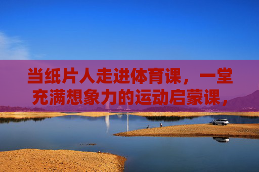 当纸片人走进体育课,一堂充满想象力的运动启蒙课,纸片人体育课,想象力的运动启蒙 当纸片人走进体育课,一堂充满想象力的运动启蒙课,纸片人体育课,想象力的运动启蒙