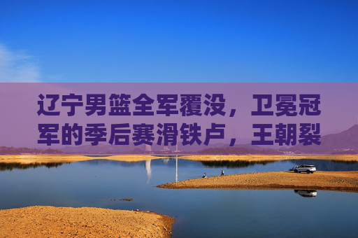 辽宁男篮全军覆没,卫冕冠军的季后赛滑铁卢,王朝裂痕初现,卫冕冠军辽宁男篮季后赛滑铁卢,王朝裂痕初现 辽宁男篮全军覆没,卫冕冠军的季后赛滑铁卢,王朝裂痕初现,卫冕冠军辽宁男篮季后赛滑铁卢,王朝裂痕初现