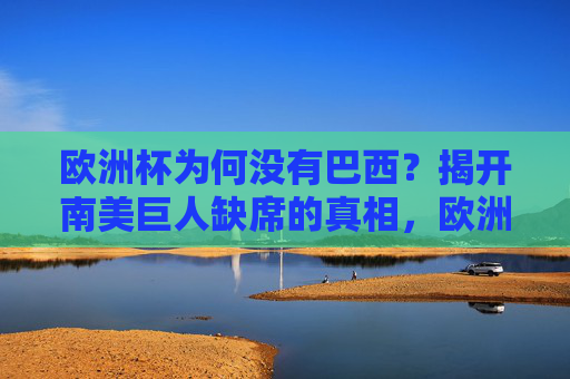 欧洲杯为何没有巴西?揭开南美巨人缺席的真相,欧洲杯为何无巴西?南美巨人缺席真相 欧洲杯为何没有巴西?揭开南美巨人缺席的真相,欧洲杯为何无巴西?南美巨人缺席真相