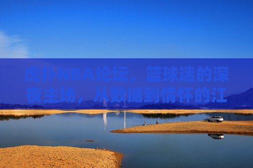 虎扑NBA论坛,篮球迷的深夜主场,从数据到情怀的江湖,虎扑NBA论坛,篮球迷深夜主场,数据情怀江湖 虎扑NBA论坛,篮球迷的深夜主场,从数据到情怀的江湖,虎扑NBA论坛,篮球迷深夜主场,数据情怀江湖