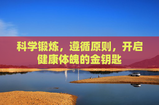 科学锻炼,遵循原则,开启健康体魄的金钥匙 科学锻炼,遵循原则,开启健康体魄的金钥匙