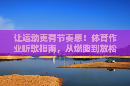 让运动更有节奏感!体育作业听歌指南,从燃脂到放松,总有一首适合你 让运动更有节奏感!体育作业听歌指南,从燃脂到放松,总有一首适合你