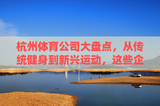 杭州体育公司大盘点,从传统健身到新兴运动,这些企业值得关注,杭州体育公司大盘点,从传统健身到新兴运动,这些企业值得关注 杭州体育公司大盘点,从传统健身到新兴运动,这些企业值得关注,杭州体育公司大盘点,从传统健身到新兴运动,这些企业值得关注