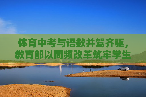 体育中考与语数并驾齐驱,教育部以同频改革筑牢学生全面发展根基,体育中考与语数并驾齐驱 教育部同频改革筑牢全面发展根基 体育中考与语数并驾齐驱,教育部以同频改革筑牢学生全面发展根基,体育中考与语数并驾齐驱 教育部同频改革筑牢全面发展根基