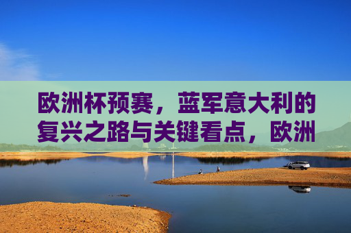 欧洲杯预赛,蓝军意大利的复兴之路与关键看点,欧洲杯预赛,蓝军意大利的复兴之路与关键看点 欧洲杯预赛,蓝军意大利的复兴之路与关键看点,欧洲杯预赛,蓝军意大利的复兴之路与关键看点