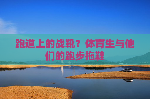 跑道上的战靴?体育生与他们的跑步拖鞋 跑道上的战靴?体育生与他们的跑步拖鞋