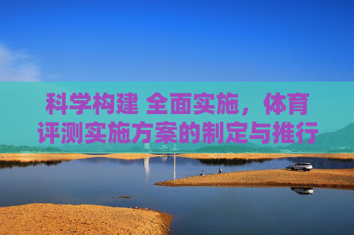 科学构建 全面实施,体育评测实施方案的制定与推行,体育评测实施方案的科学构建与全面实施 科学构建 全面实施,体育评测实施方案的制定与推行,体育评测实施方案的科学构建与全面实施