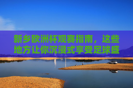 新乡欧洲杯观赛指南,这些地方让你沉浸式享受足球盛宴! 新乡欧洲杯观赛指南,这些地方让你沉浸式享受足球盛宴!