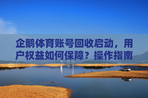 企鹅体育账号回收启动,用户权益如何保障?操作指南与行业观察 企鹅体育账号回收启动,用户权益如何保障?操作指南与行业观察