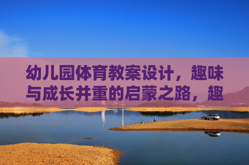 幼儿园体育教案设计,趣味与成长并重的启蒙之路,趣味启蒙,成长并重,幼儿园体育教案设计之路 幼儿园体育教案设计,趣味与成长并重的启蒙之路,趣味启蒙,成长并重,幼儿园体育教案设计之路