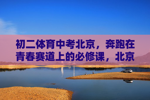 初二体育中考北京,奔跑在青春赛道上的必修课,北京初二体育中考,青春赛道上的必修课 初二体育中考北京,奔跑在青春赛道上的必修课,北京初二体育中考,青春赛道上的必修课