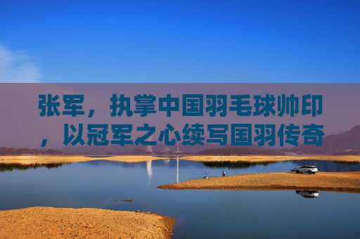 张军,执掌中国羽毛球帅印,以冠军之心续写国羽传奇,张军执掌国羽帅印 以冠军之心续写传奇 张军,执掌中国羽毛球帅印,以冠军之心续写国羽传奇,张军执掌国羽帅印 以冠军之心续写传奇