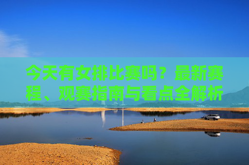 今天有女排比赛吗?最新赛程、观赛指南与看点全解析,女排今日赛程全攻略,最新赛程、观赛指南与看点解析 今天有女排比赛吗?最新赛程、观赛指南与看点全解析,女排今日赛程全攻略,最新赛程、观赛指南与看点解析