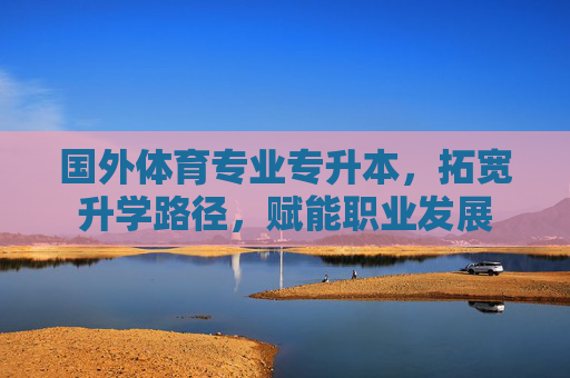 国外体育专业专升本,拓宽升学路径,赋能职业发展 国外体育专业专升本,拓宽升学路径,赋能职业发展