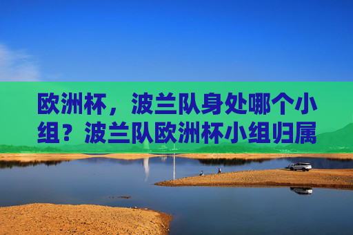 欧洲杯,波兰队身处哪个小组?波兰队欧洲杯小组归属? 欧洲杯,波兰队身处哪个小组?波兰队欧洲杯小组归属?