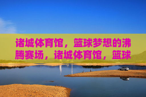 诸城体育馆,篮球梦想的沸腾赛场,诸城体育馆,篮球梦想沸腾赛场 诸城体育馆,篮球梦想的沸腾赛场,诸城体育馆,篮球梦想沸腾赛场