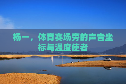 杨一,体育赛场旁的声音坐标与温度使者 杨一,体育赛场旁的声音坐标与温度使者
