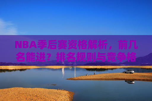 NBA季后赛资格解析,前几名能进?排名规则与竞争格局全解读 NBA季后赛资格解析,前几名能进?排名规则与竞争格局全解读