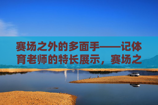 赛场之外的多面手——记体育老师的特长展示,赛场之外的多面手,体育老师的特长展示 赛场之外的多面手——记体育老师的特长展示,赛场之外的多面手,体育老师的特长展示