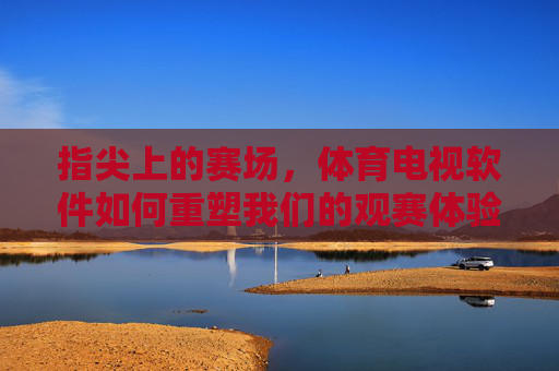 指尖上的赛场,体育电视软件如何重塑我们的观赛体验,指尖赛场,体育电视软件重塑观赛新体验 指尖上的赛场,体育电视软件如何重塑我们的观赛体验,指尖赛场,体育电视软件重塑观赛新体验