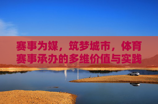 赛事为媒,筑梦城市,体育赛事承办的多维价值与实践路径 赛事为媒,筑梦城市,体育赛事承办的多维价值与实践路径