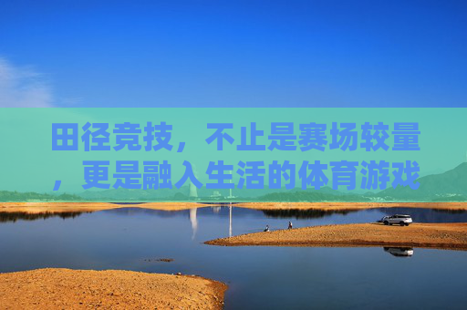 田径竞技,不止是赛场较量,更是融入生活的体育游戏,田径竞技,不止较量,更是生活体育游戏 田径竞技,不止是赛场较量,更是融入生活的体育游戏,田径竞技,不止较量,更是生活体育游戏