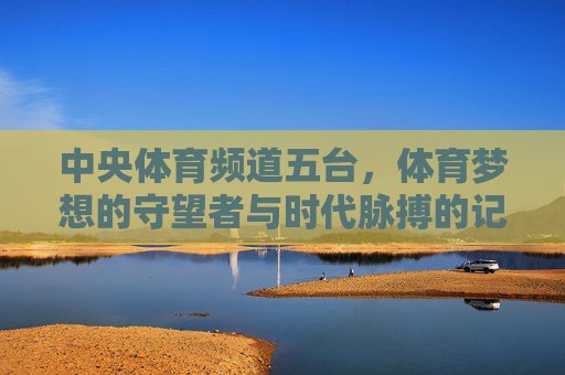 中央体育频道五台,体育梦想的守望者与时代脉搏的记录者,中央体育频道五台,体育梦想的守望者与时代脉搏的记录者 中央体育频道五台,体育梦想的守望者与时代脉搏的记录者,中央体育频道五台,体育梦想的守望者与时代脉搏的记录者