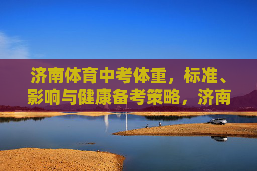 济南体育中考体重,标准、影响与健康备考策略,济南体育中考体重标准、影响与健康备考策略 济南体育中考体重,标准、影响与健康备考策略,济南体育中考体重标准、影响与健康备考策略