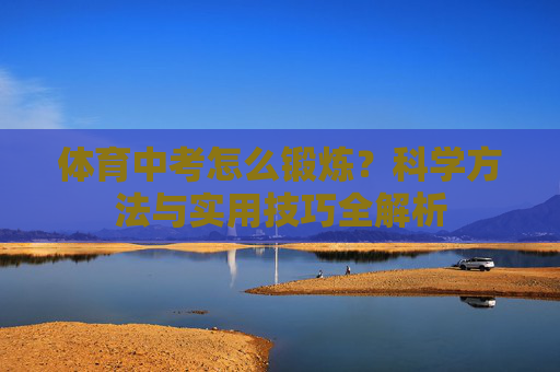体育中考怎么锻炼?科学方法与实用技巧全解析 体育中考怎么锻炼?科学方法与实用技巧全解析