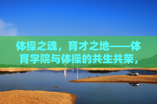体操之魂,育才之地——体育学院与体操的共生共荣,体操魂育才地,体育学院与体操共生共荣 体操之魂,育才之地——体育学院与体操的共生共荣,体操魂育才地,体育学院与体操共生共荣