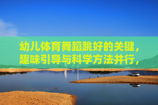 幼儿体育舞蹈跳好的关键,趣味引导与科学方法并行,趣味引导与科学方法并行,幼儿体育舞蹈跳好的关键 幼儿体育舞蹈跳好的关键,趣味引导与科学方法并行,趣味引导与科学方法并行,幼儿体育舞蹈跳好的关键