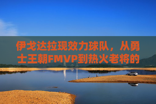 伊戈达拉现效力球队,从勇士王朝FMVP到热火老将的坚守与传承,伊戈达拉,从勇士王朝FMVP到热火老将的坚守与传承 伊戈达拉现效力球队,从勇士王朝FMVP到热火老将的坚守与传承,伊戈达拉,从勇士王朝FMVP到热火老将的坚守与传承