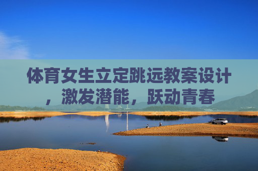 体育女生立定跳远教案设计,激发潜能,跃动青春 体育女生立定跳远教案设计,激发潜能,跃动青春