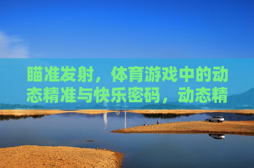 瞄准发射,体育游戏中的动态精准与快乐密码,动态精准瞄准,体育游戏的快乐密码 瞄准发射,体育游戏中的动态精准与快乐密码,动态精准瞄准,体育游戏的快乐密码