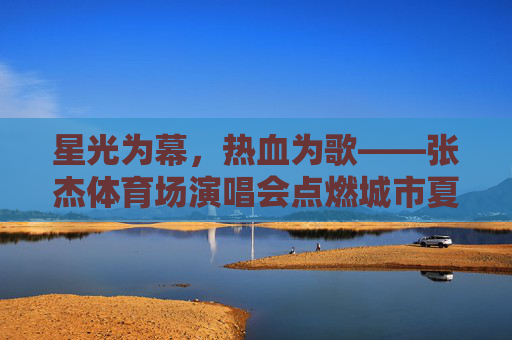 星光为幕，热血为歌——张杰体育场演唱会点燃城市夏夜