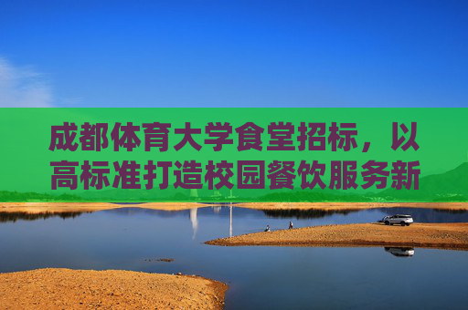 成都体育大学食堂招标,以高标准打造校园餐饮服务新标杆 成都体育大学食堂招标,以高标准打造校园餐饮服务新标杆