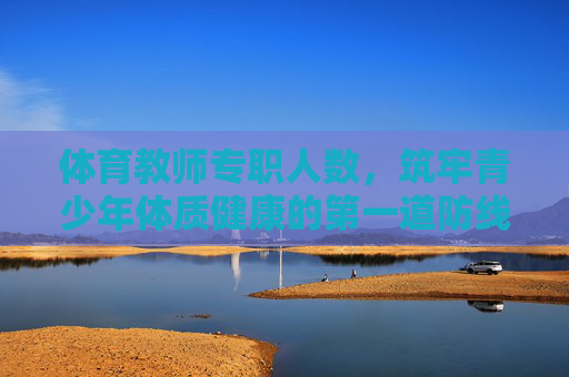 体育教师专职人数,筑牢青少年体质健康的第一道防线,体育教师专职人数,筑牢青少年体质健康第一道防线 体育教师专职人数,筑牢青少年体质健康的第一道防线,体育教师专职人数,筑牢青少年体质健康第一道防线