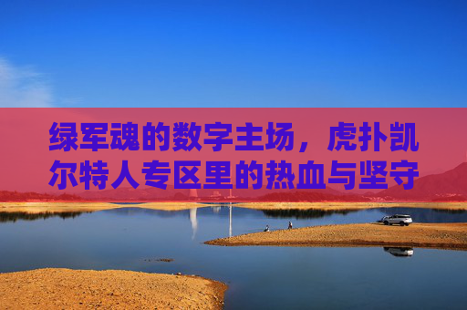 绿军魂的数字主场,虎扑凯尔特人专区里的热血与坚守,绿军魂的数字主场,虎扑凯尔特人专区的热血坚守 绿军魂的数字主场,虎扑凯尔特人专区里的热血与坚守,绿军魂的数字主场,虎扑凯尔特人专区的热血坚守