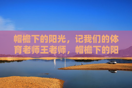 帽檐下的阳光,记我们的体育老师王老师,帽檐下的阳光,记体育老师王老师 帽檐下的阳光,记我们的体育老师王老师,帽檐下的阳光,记体育老师王老师