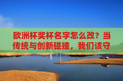 欧洲杯奖杯名字怎么改?当传统与创新碰撞,我们该守护什么?欧洲杯奖杯改名,传统与创新碰撞,守护何为? 欧洲杯奖杯名字怎么改?当传统与创新碰撞,我们该守护什么?欧洲杯奖杯改名,传统与创新碰撞,守护何为?