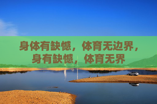 身体有缺憾,体育无边界,身有缺憾,体育无界 身体有缺憾,体育无边界,身有缺憾,体育无界