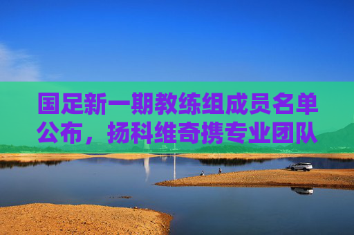 国足新一期教练组成员名单公布,扬科维奇携专业团队剑指大赛目标,国足新一期教练组名单公布,扬科维奇携专业团队剑指大赛目标 国足新一期教练组成员名单公布,扬科维奇携专业团队剑指大赛目标,国足新一期教练组名单公布,扬科维奇携专业团队剑指大赛目标