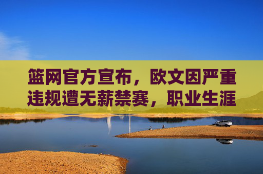 篮网官方宣布，欧文因严重违规遭无薪禁赛，职业生涯再遇寒流，欧文因严重违规遭篮网无薪禁赛 职业生涯再遇寒流