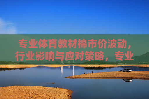 专业体育教材棉市价波动,行业影响与应对策略,专业体育教材棉市价波动,行业影响与应对策略 专业体育教材棉市价波动,行业影响与应对策略,专业体育教材棉市价波动,行业影响与应对策略
